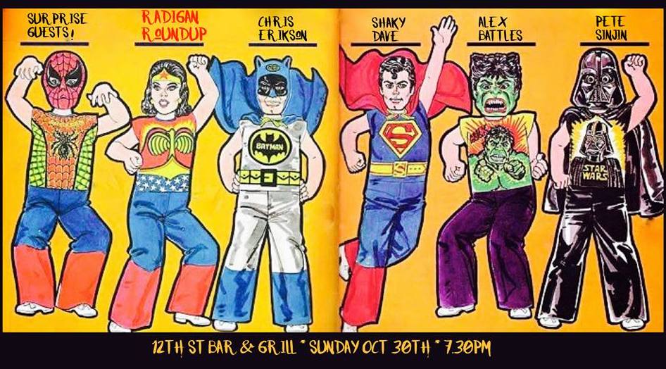 Sunday, October 30, A2016 The Radigan Roundup at 12th Street Bar & Grill Terry Radigan, Pete Sinjin, Rony Corcos, Chris Erikson, Alex Battles, Shaky Dave, & special guests! 730pm-10pm